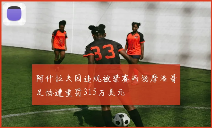 阿什拉夫因违规被禁赛两场摩洛哥足协遭重罚315万美元