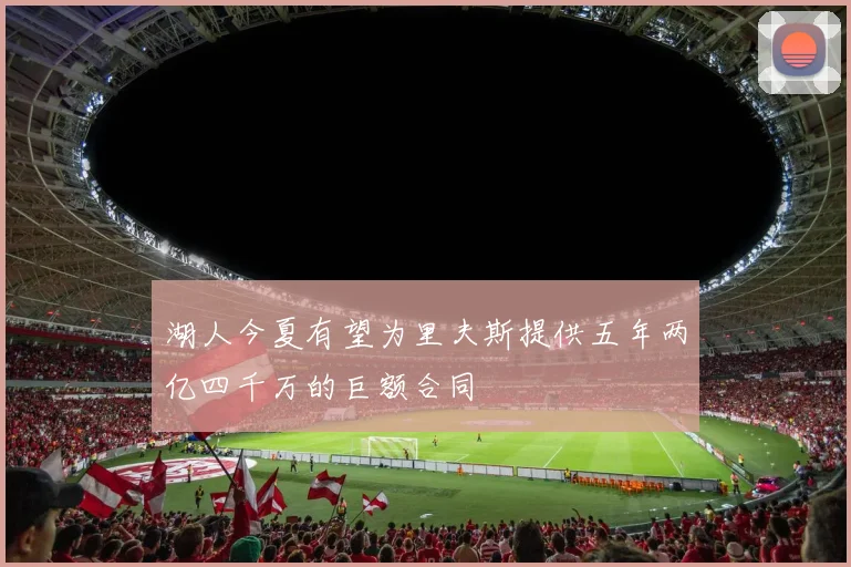 湖人今夏有望为里夫斯提供五年两亿四千万的巨额合同